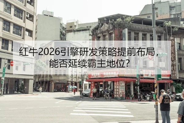 红牛2026引擎研发策略提前布局，能否延续霸主地位？