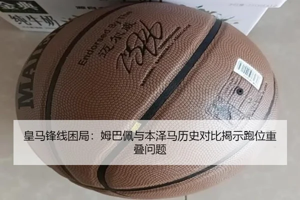 皇马锋线困局：姆巴佩与本泽马历史对比揭示跑位重叠问题