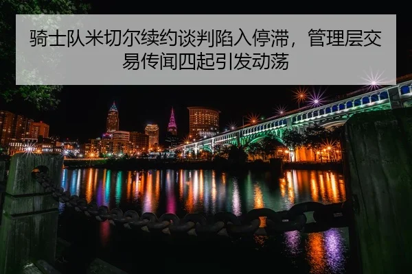 骑士队米切尔续约谈判陷入停滞，管理层交易传闻四起引发动荡