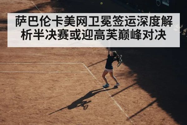 萨巴伦卡美网卫冕签运深度解析半决赛或迎高芙巅峰对决