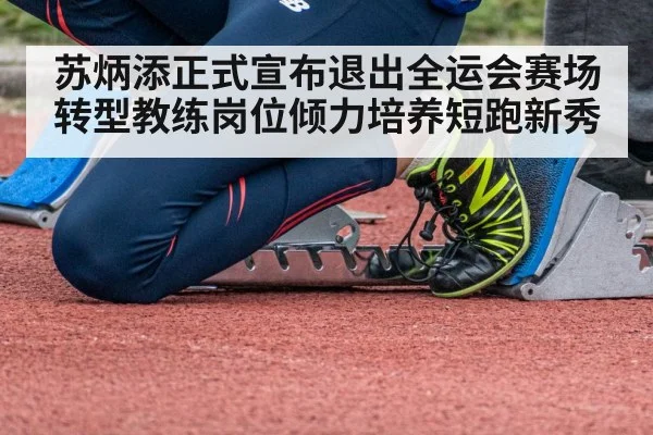 苏炳添正式宣布退出全运会赛场转型教练岗位倾力培养短跑新秀