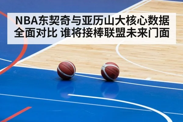 NBA东契奇与亚历山大核心数据全面对比 谁将接棒联盟未来门面