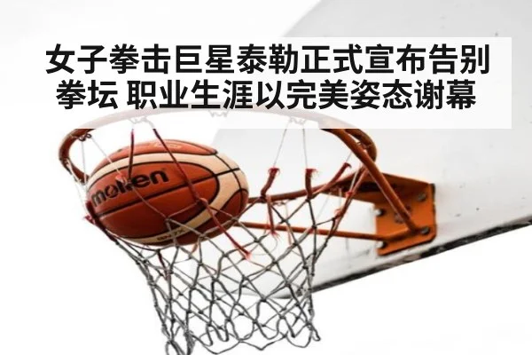 女子拳击巨星泰勒正式宣布告别拳坛 职业生涯以完美姿态谢幕