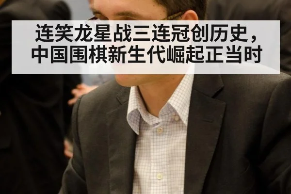 连笑龙星战三连冠创历史，中国围棋新生代崛起正当时