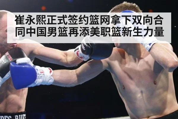 崔永熙正式签约篮网拿下双向合同中国男篮再添美职篮新生力量