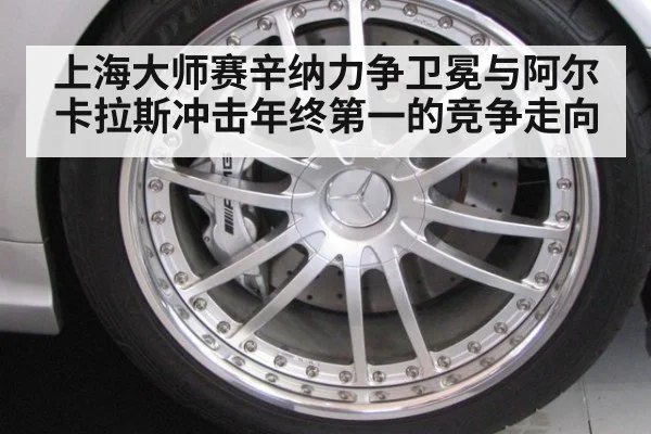 上海大师赛辛纳力争卫冕与阿尔卡拉斯冲击年终第一的竞争走向